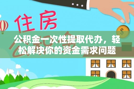 平遥公积金一次性提取代办，轻松解决你的资金需求问题