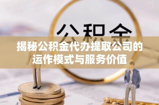 平遥揭秘公积金代办提取公司的运作模式与服务价值