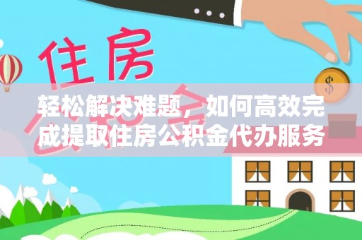 平遥轻松解决难题，如何高效完成提取住房公积金代办服务