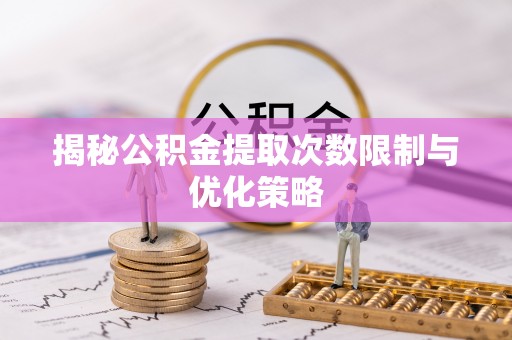 平遥揭秘公积金提取次数限制与优化策略