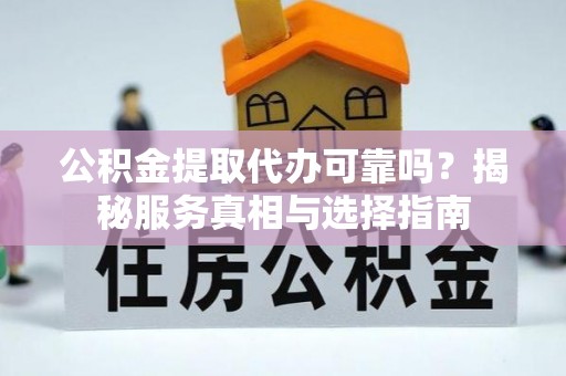 平遥公积金提取代办可靠吗？揭秘服务真相与选择指南