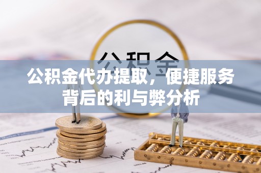 平遥公积金代办提取，便捷服务背后的利与弊分析