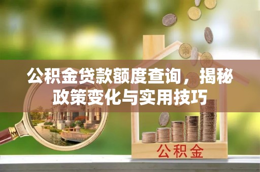 平遥公积金贷款额度查询，揭秘政策变化与实用技巧