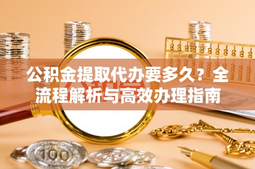 平遥公积金提取代办要多久？全流程解析与高效办理指南