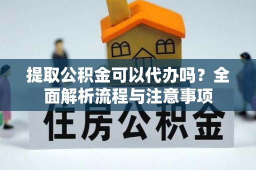 平遥提取公积金可以代办吗？全面解析流程与注意事项