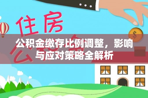 平遥公积金缴存比例调整，影响与应对策略全解析