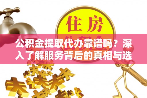 平遥公积金提取代办靠谱吗？深入了解服务背后的真相与选择指南