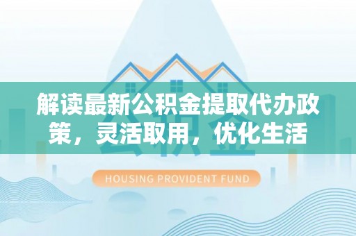 平遥解读最新公积金提取代办政策，灵活取用，优化生活