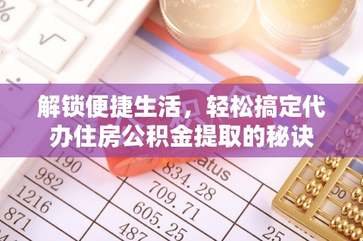 平遥解锁便捷生活，轻松搞定代办住房公积金提取的秘诀