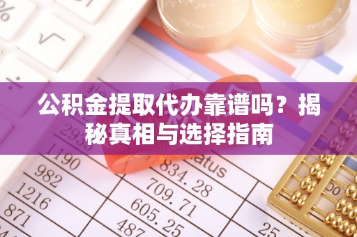 平遥公积金提取代办靠谱吗？揭秘真相与选择指南