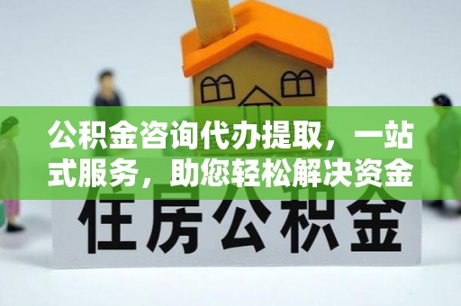 平遥公积金咨询代办提取，一站式服务，助您轻松解决资金难题