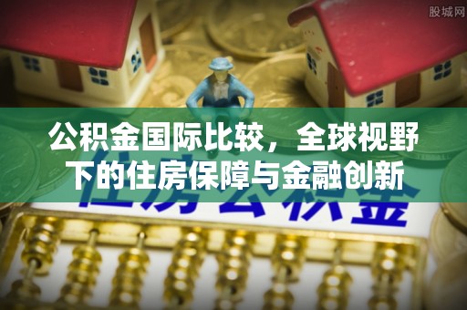 平遥公积金国际比较，全球视野下的住房保障与金融创新
