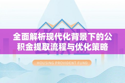 平遥全面解析现代化背景下的公积金提取流程与优化策略