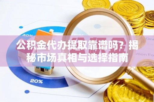 平遥公积金代办提取靠谱吗？揭秘市场真相与选择指南