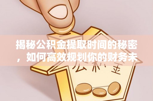 平遥揭秘公积金提取时间的秘密，如何高效规划你的财务未来