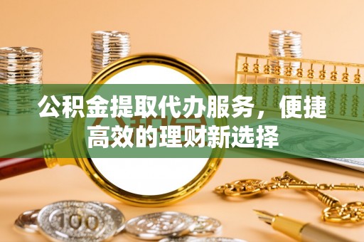 平遥公积金提取代办服务，便捷高效的理财新选择