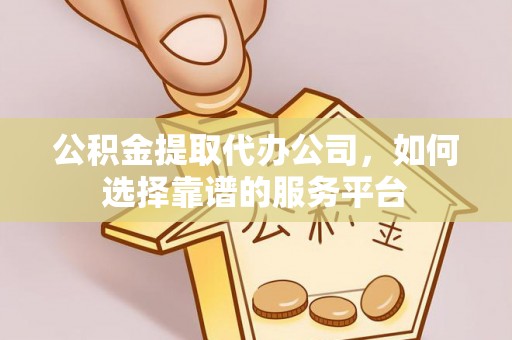 平遥公积金提取代办公司，如何选择靠谱的服务平台