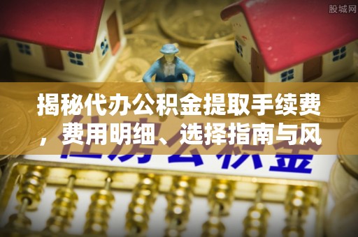 平遥揭秘代办公积金提取手续费，费用明细、选择指南与风险防范