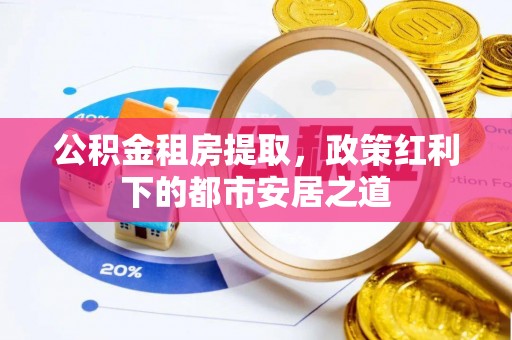 平遥公积金租房提取，政策红利下的都市安居之道