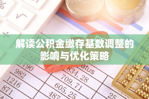 平遥解读公积金缴存基数调整的影响与优化策略