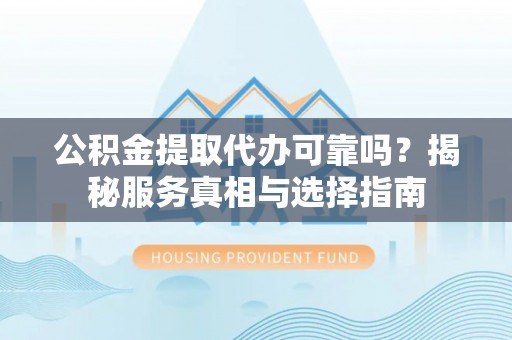 平遥公积金提取代办可靠吗？揭秘服务真相与选择指南