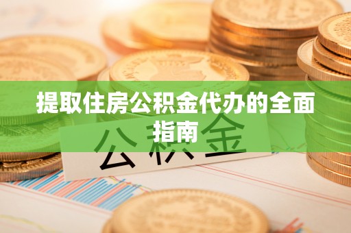 平遥提取住房公积金代办的全面指南