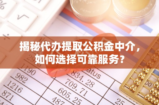平遥揭秘代办提取公积金中介，如何选择可靠服务？