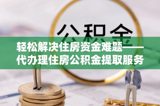 平遥轻松解决住房资金难题——代办理住房公积金提取服务详解