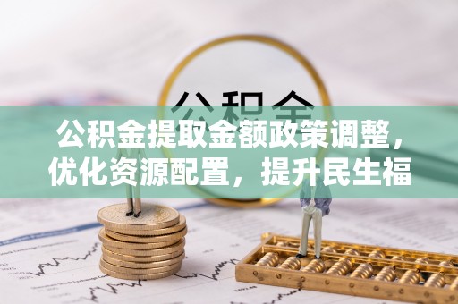 平遥公积金提取金额政策调整，优化资源配置，提升民生福祉