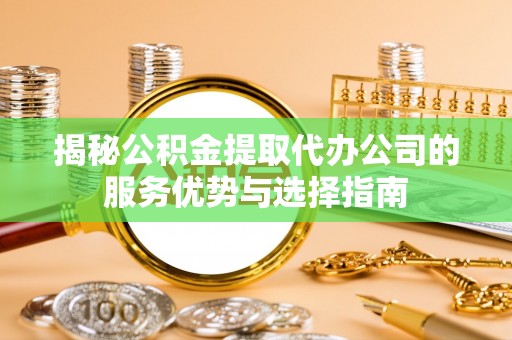 平遥揭秘公积金提取代办公司的服务优势与选择指南