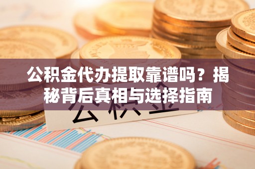 平遥公积金代办提取靠谱吗？揭秘背后真相与选择指南