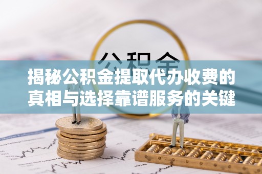 平遥揭秘公积金提取代办收费的真相与选择靠谱服务的关键