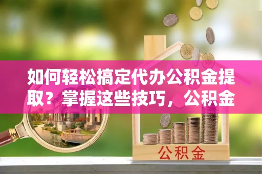 平遥如何轻松搞定代办公积金提取？掌握这些技巧，公积金到手不是梦！