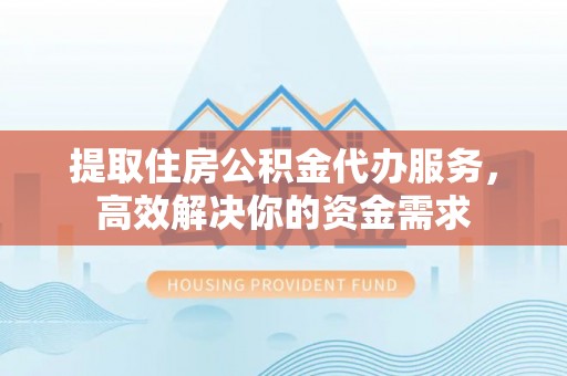 平遥提取住房公积金代办服务，高效解决你的资金需求
