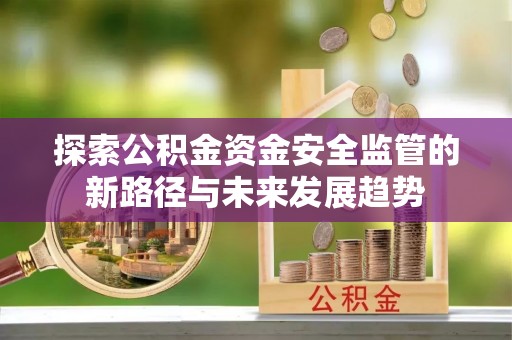 平遥探索公积金资金安全监管的新路径与未来发展趋势