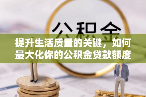 平遥提升生活质量的关键，如何最大化你的公积金贷款额度