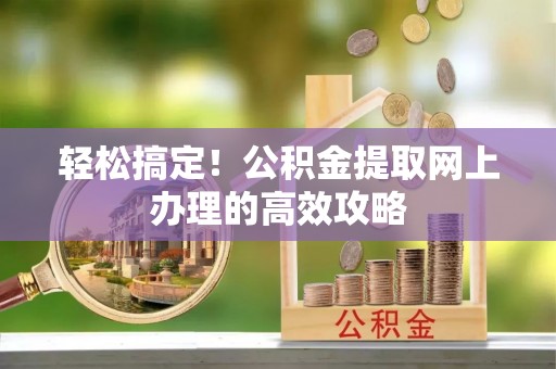 平遥轻松搞定！公积金提取网上办理的高效攻略