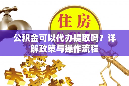 平遥公积金可以代办提取吗？详解政策与操作流程