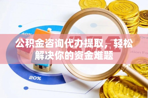 平遥公积金咨询代办提取，轻松解决你的资金难题