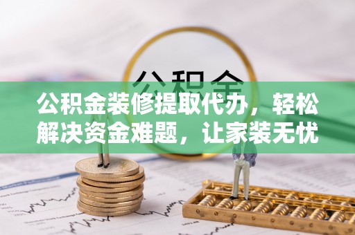 平遥公积金装修提取代办，轻松解决资金难题，让家装无忧