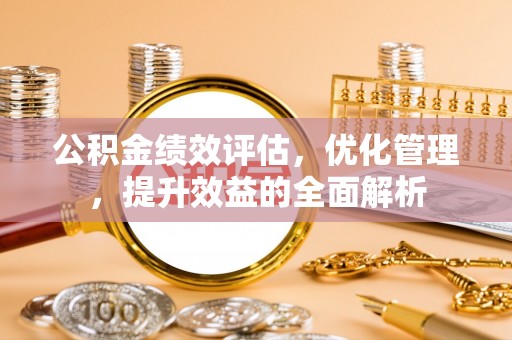 平遥公积金绩效评估，优化管理，提升效益的全面解析