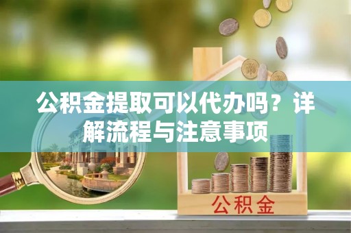 平遥公积金提取可以代办吗？详解流程与注意事项