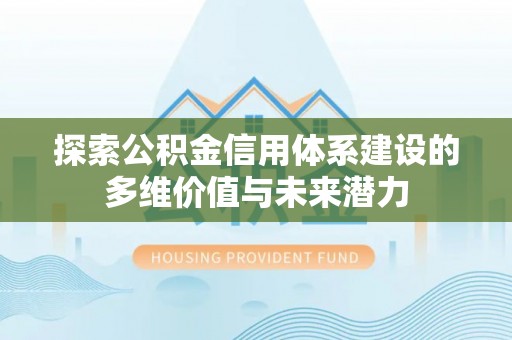 平遥探索公积金信用体系建设的多维价值与未来潜力