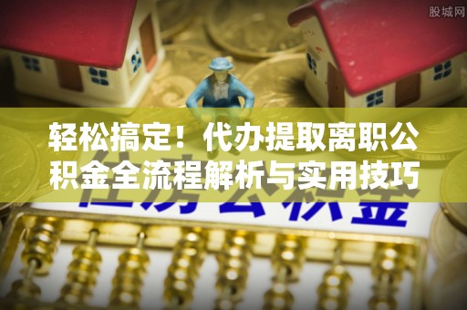 平遥轻松搞定！代办提取离职公积金全流程解析与实用技巧