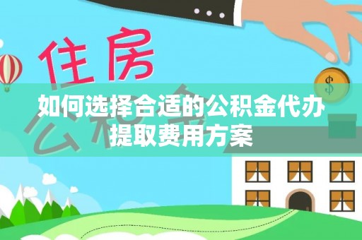 平遥如何选择合适的公积金代办提取费用方案