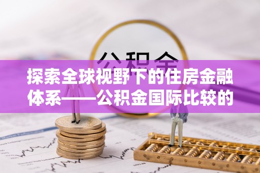 平遥探索全球视野下的住房金融体系——公积金国际比较的深度解析