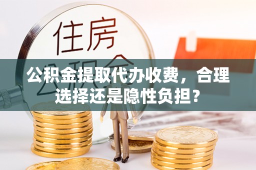 平遥公积金提取代办收费，合理选择还是隐性负担？