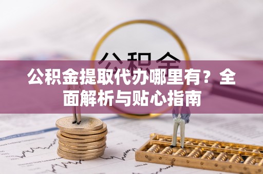 平遥公积金提取代办哪里有？全面解析与贴心指南