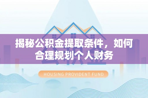 平遥揭秘公积金提取条件，如何合理规划个人财务