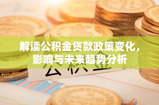 平遥解读公积金贷款政策变化，影响与未来趋势分析